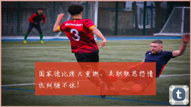 国家德比烽火重燃，美职联恩怨情仇纠缠不休！