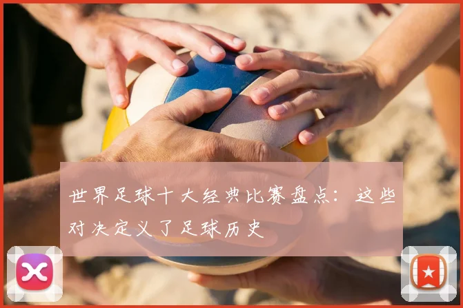 世界足球十大经典比赛盘点：这些对决定义了足球历史