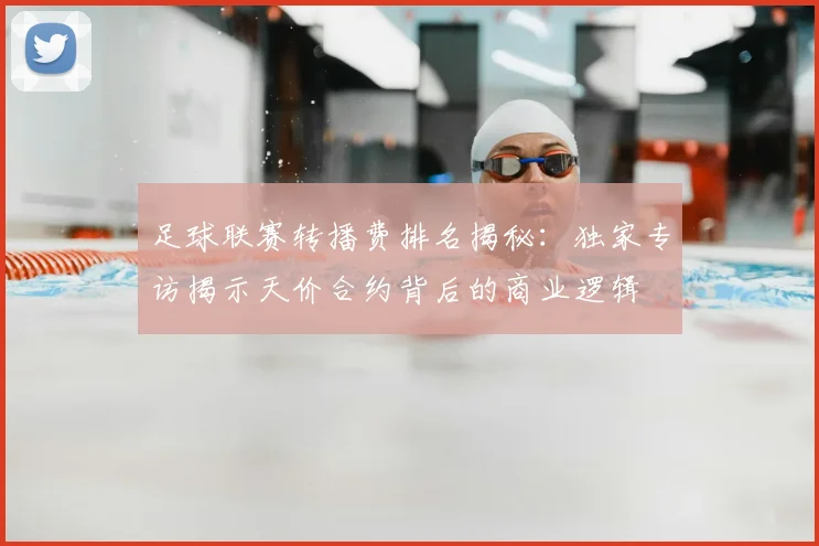 足球联赛转播费排名揭秘：独家专访揭示天价合约背后的商业逻辑