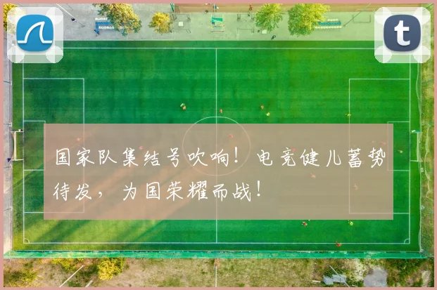 国家队集结号吹响！电竞健儿蓄势待发，为国荣耀而战！