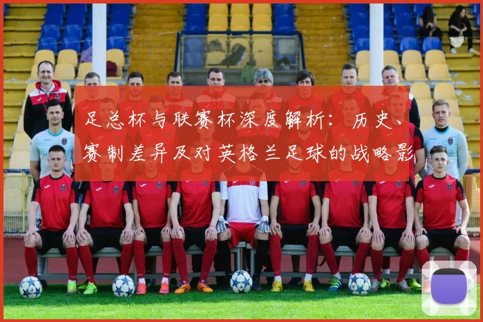 足总杯与联赛杯深度解析：历史、赛制差异及对英格兰足球的战略影响
