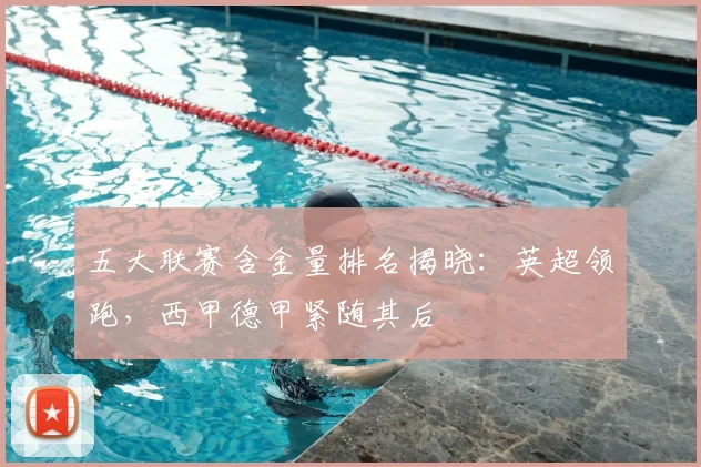 五大联赛含金量排名揭晓：英超领跑，西甲德甲紧随其后