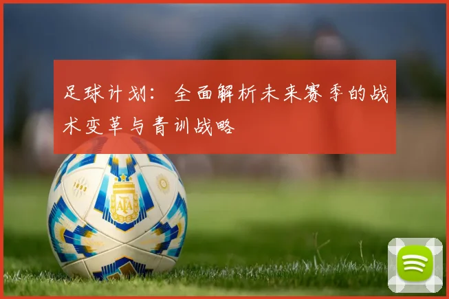 足球计划：全面解析未来赛季的战术变革与青训战略