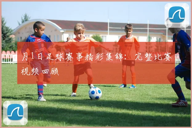 月1日足球赛事精彩集锦：完整比赛视频回顾