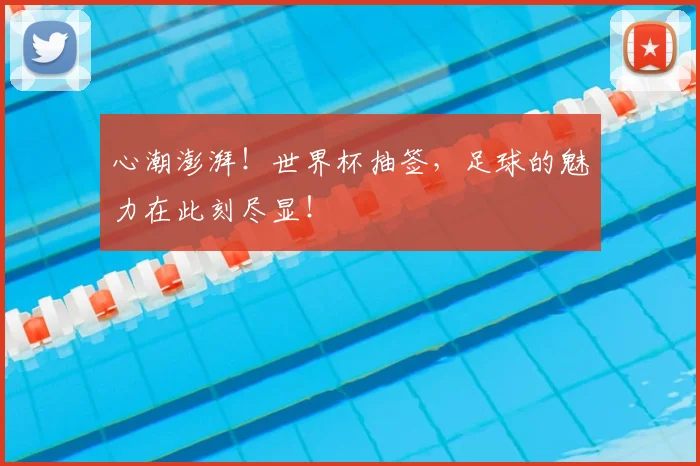 心潮澎湃！世界杯抽签，足球的魅力在此刻尽显！