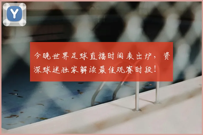 今晚世界足球直播时间表出炉，资深球迷独家解读最佳观赛时段！