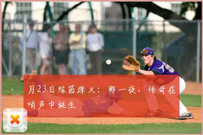 月23日绿茵烽火：那一夜，传奇在哨声中诞生