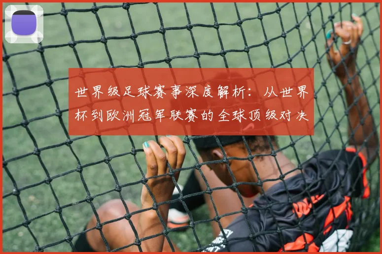 世界级足球赛事深度解析：从世界杯到欧洲冠军联赛的全球顶级对决