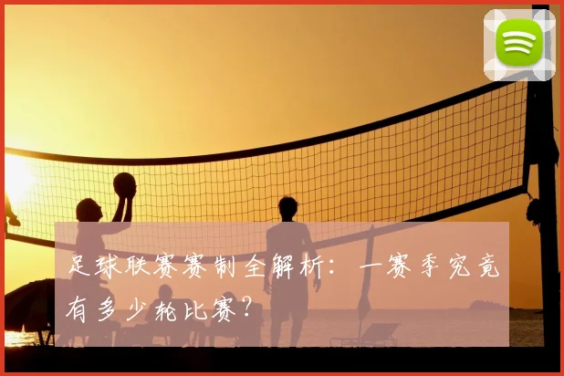 足球联赛赛制全解析：一赛季究竟有多少轮比赛？