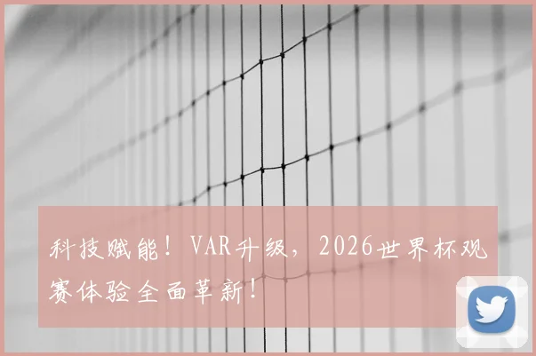 科技赋能！VAR升级，2026世界杯观赛体验全面革新！