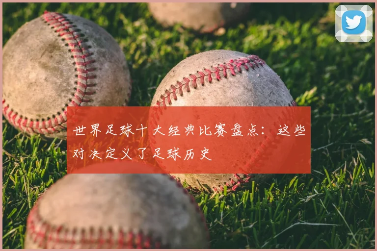 世界足球十大经典比赛盘点：这些对决定义了足球历史